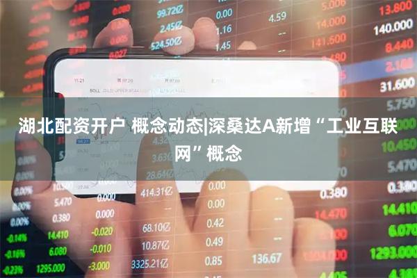 湖北配资开户 概念动态|深桑达A新增“工业互联网”概念
