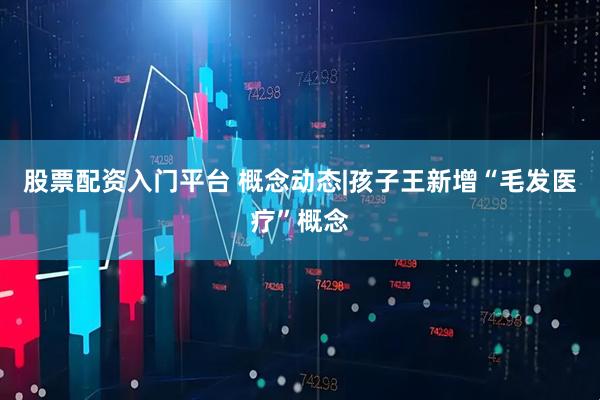 股票配资入门平台 概念动态|孩子王新增“毛发医疗”概念
