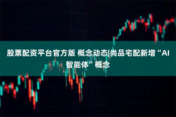 股票配资平台官方版 概念动态|尚品宅配新增“AI智能体”概念