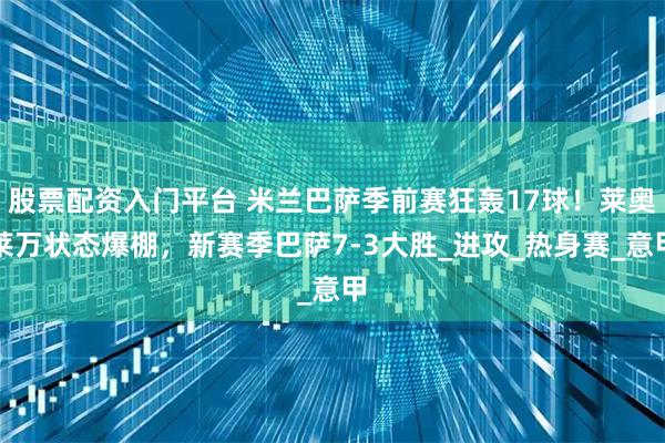 股票配资入门平台 米兰巴萨季前赛狂轰17球！莱奥莱万状态爆棚，新赛季巴萨7-3大胜_进攻_热身赛_意甲