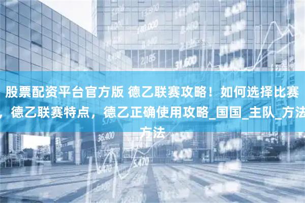 股票配资平台官方版 德乙联赛攻略！如何选择比赛，德乙联赛特点，德乙正确使用攻略_国国_主队_方法