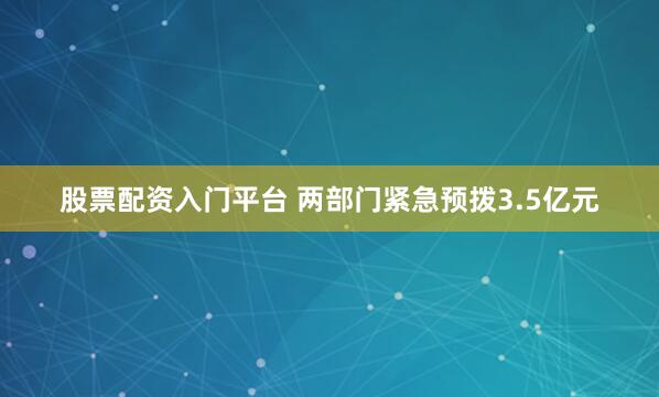 股票配资入门平台 两部门紧急预拨3.5亿元