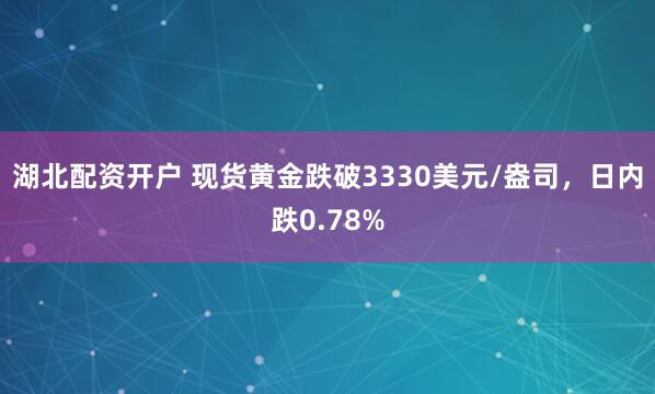 湖北配资开户 现货黄金跌破3330美元/盎司，日内跌0.78%
