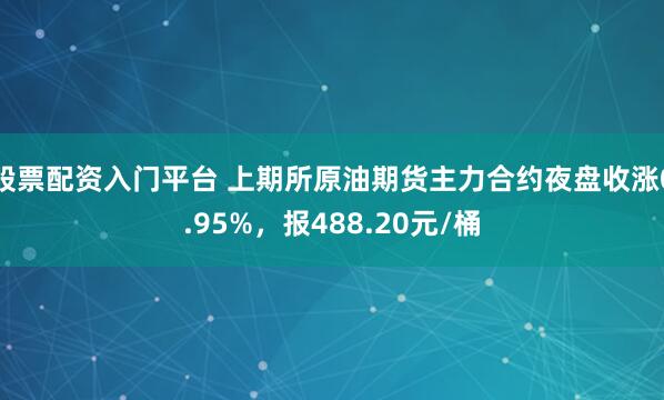 股票配资入门平台 上期所原油期货主力合约夜盘收涨0.95%，报488.20元/桶
