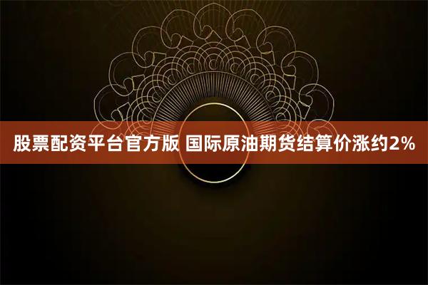 股票配资平台官方版 国际原油期货结算价涨约2%