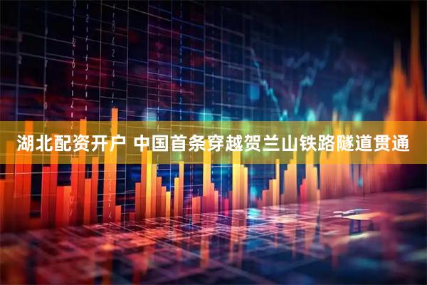 湖北配资开户 中国首条穿越贺兰山铁路隧道贯通