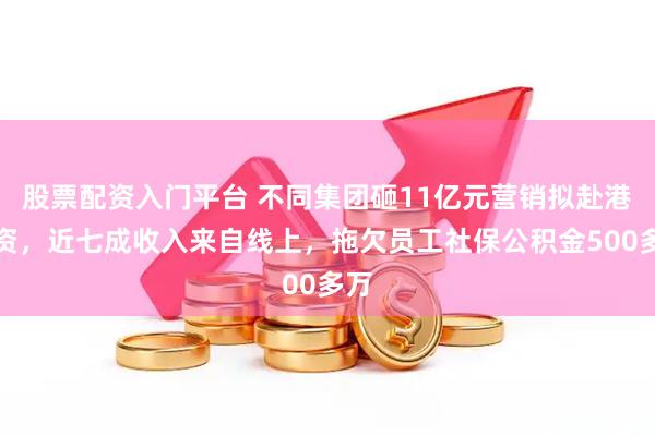 股票配资入门平台 不同集团砸11亿元营销拟赴港融资，近七成收入来自线上，拖欠员工社保公积金500多万