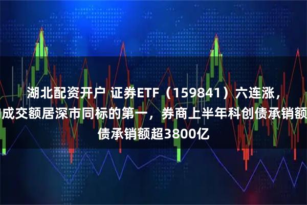 湖北配资开户 证券ETF（159841）六连涨，近6日日均成交额居深市同标的第一，券商上半年科创债承销额超3800亿
