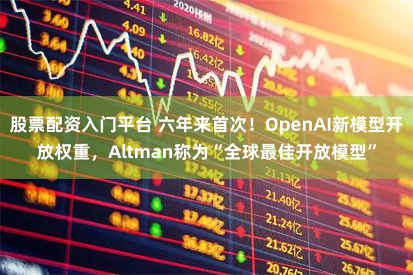 股票配资入门平台 六年来首次！OpenAI新模型开放权重，Altman称为“全球最佳开放模型”