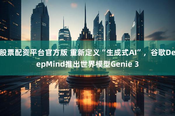 股票配资平台官方版 重新定义“生成式AI”，谷歌DeepMind推出世界模型Genie 3