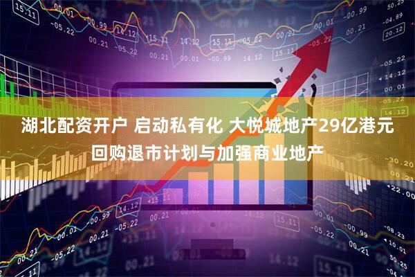 湖北配资开户 启动私有化 大悦城地产29亿港元回购退市计划与加强商业地产