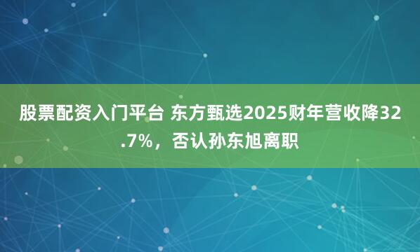 股票配资入门平台 东方甄选2025财年营收降32.7%，否认孙东旭离职