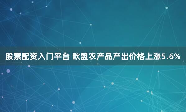 股票配资入门平台 欧盟农产品产出价格上涨5.6%