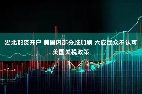 湖北配资开户 美国内部分歧加剧 六成民众不认可美国关税政策