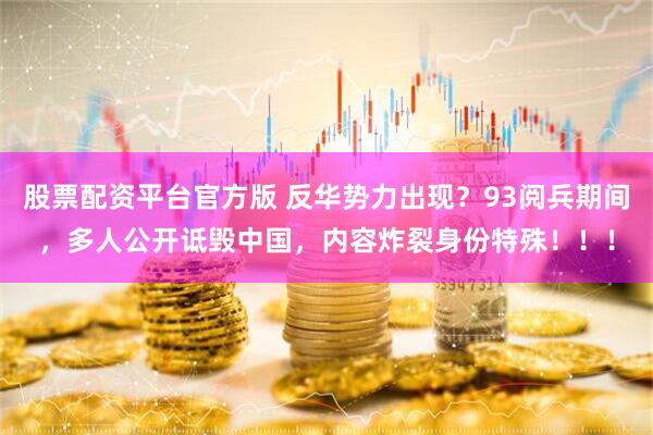 股票配资平台官方版 反华势力出现？93阅兵期间，多人公开诋毁中国，内容炸裂身份特殊！！！