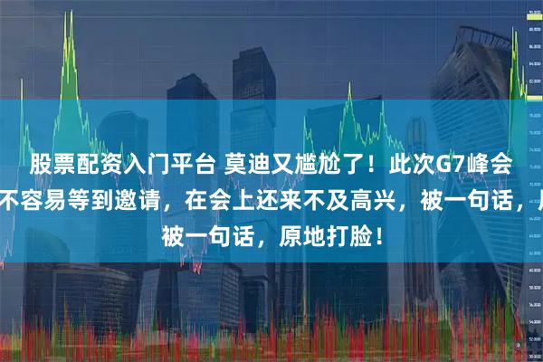 股票配资入门平台 莫迪又尴尬了！此次G7峰会，莫迪好不容易等到邀请，在会上还来不及高兴，被一句话，原地打脸！