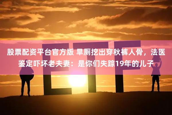 股票配资平台官方版 旱厕挖出穿秋裤人骨，法医鉴定吓坏老夫妻：是你们失踪19年的儿子