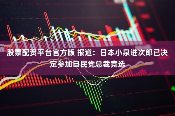 股票配资平台官方版 报道：日本小泉进次郎已决定参加自民党总裁竞选