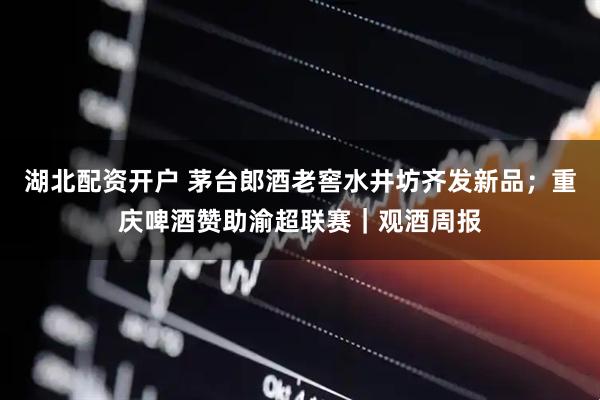 湖北配资开户 茅台郎酒老窖水井坊齐发新品；重庆啤酒赞助渝超联赛｜观酒周报