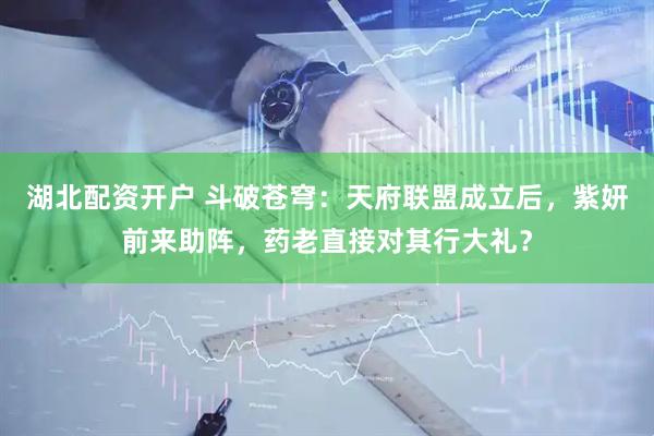 湖北配资开户 斗破苍穹：天府联盟成立后，紫妍前来助阵，药老直接对其行大礼？