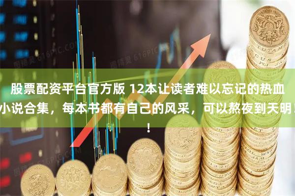 股票配资平台官方版 12本让读者难以忘记的热血小说合集，每本书都有自己的风采，可以熬夜到天明！
