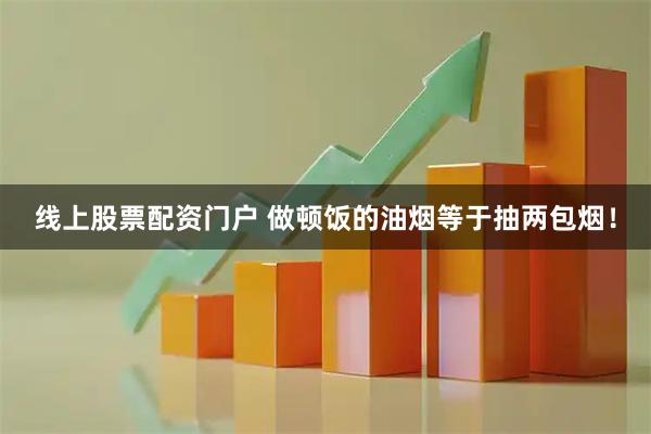 线上股票配资门户 做顿饭的油烟等于抽两包烟！