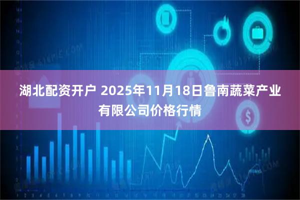 湖北配资开户 2025年11月18日鲁南蔬菜产业有限公司价格行情