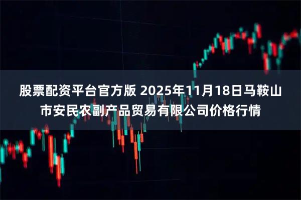 股票配资平台官方版 2025年11月18日马鞍山市安民农副产品贸易有限公司价格行情