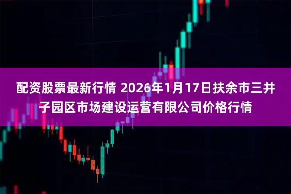配资股票最新行情 2026年1月17日扶余市三井子园区市场建设运营有限公司价格行情