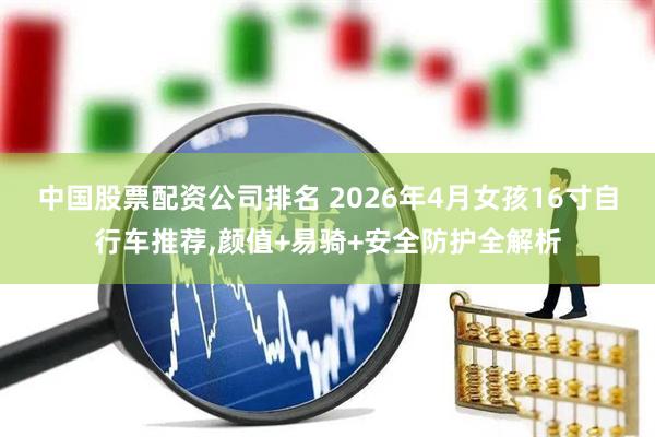 中国股票配资公司排名 2026年4月女孩16寸自行车推荐,颜值+易骑+安全防护全解析