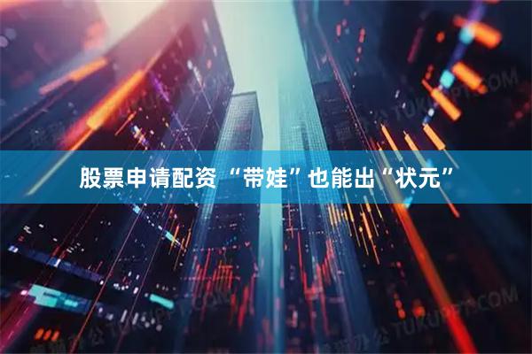 股票申请配资 “带娃”也能出“状元”