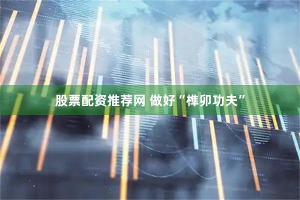 股票配资推荐网 做好“榫卯功夫”