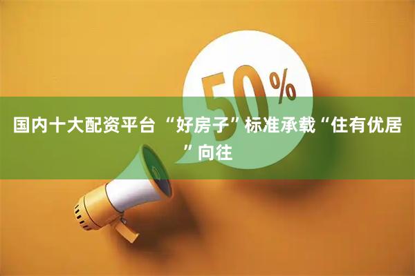 国内十大配资平台 “好房子”标准承载“住有优居”向往