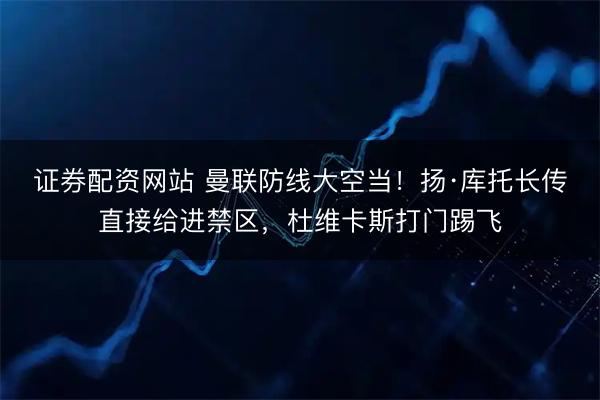 证券配资网站 曼联防线大空当！扬·库托长传直接给进禁区，杜维卡斯打门踢飞